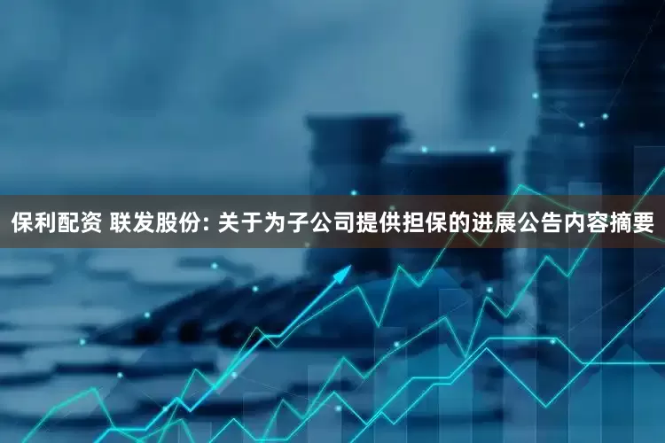 保利配资 联发股份: 关于为子公司提供担保的进展公告内容摘要
