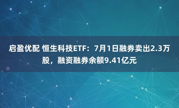 启盈优配 恒生科技ETF：7月1日融券卖出2.3万股，融资融券余额9.41亿元