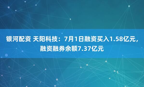 银河配资 天阳科技：7月1日融资买入1.58亿元，融资融券余额7.37亿元