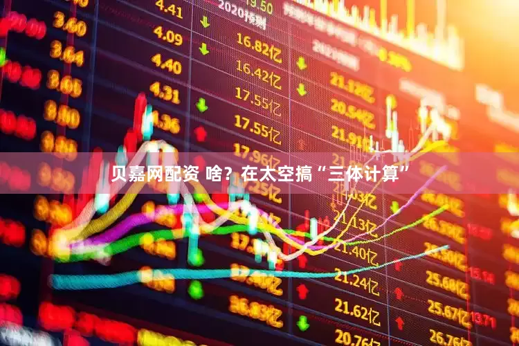 贝嘉网配资 啥？在太空搞“三体计算”