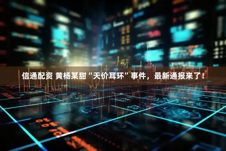 信通配资 黄杨某甜“天价耳环”事件，最新通报来了！