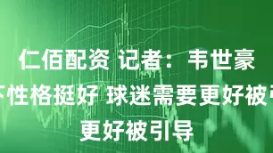 仁佰配资 记者：韦世豪私下性格挺好 球迷需要更好被引导