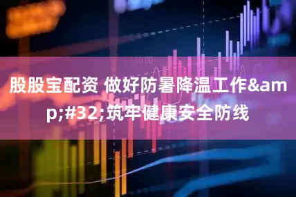 股股宝配资 做好防暑降温工作&#32;筑牢健康安全防线