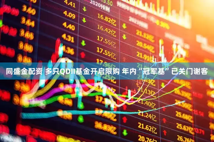 同盛金配资 多只QDII基金开启限购 年内“冠军基”已关门谢客
