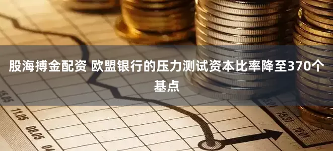 股海搏金配资 欧盟银行的压力测试资本比率降至370个基点