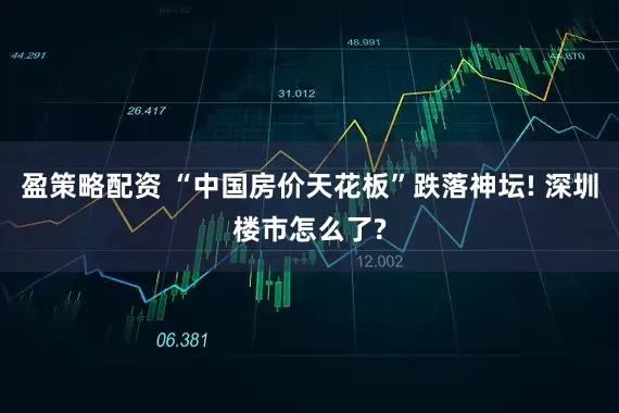 盈策略配资 “中国房价天花板”跌落神坛! 深圳楼市怎么了?