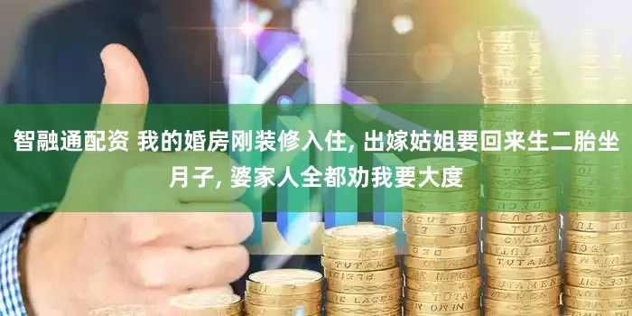智融通配资 我的婚房刚装修入住, 出嫁姑姐要回来生二胎坐月子, 婆家人全都劝我要大度