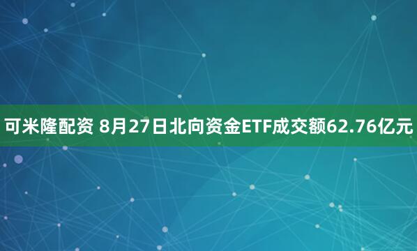 可米隆配资 8月27日北向资金ETF成交额62.76亿元