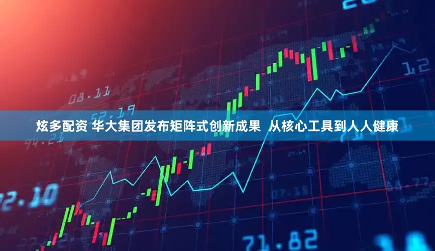炫多配资 华大集团发布矩阵式创新成果  从核心工具到人人健康