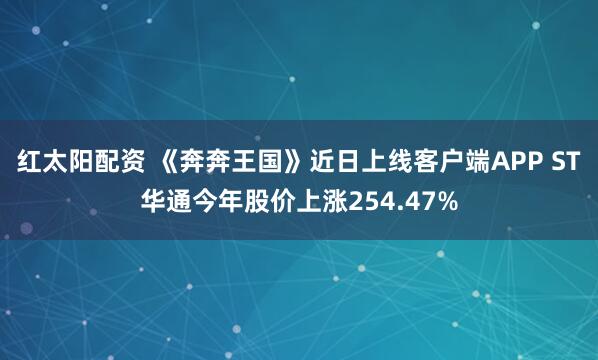 红太阳配资 《奔奔王国》近日上线客户端APP ST华通今年股价上涨254.47%