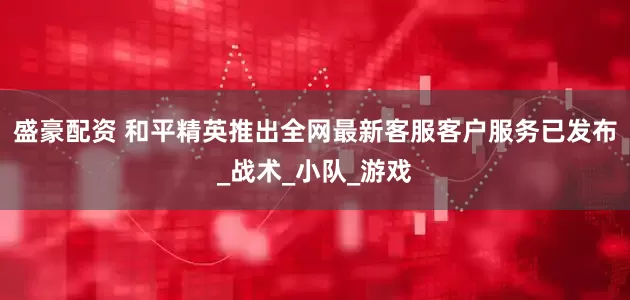 盛豪配资 和平精英推出全网最新客服客户服务已发布_战术_小队_游戏