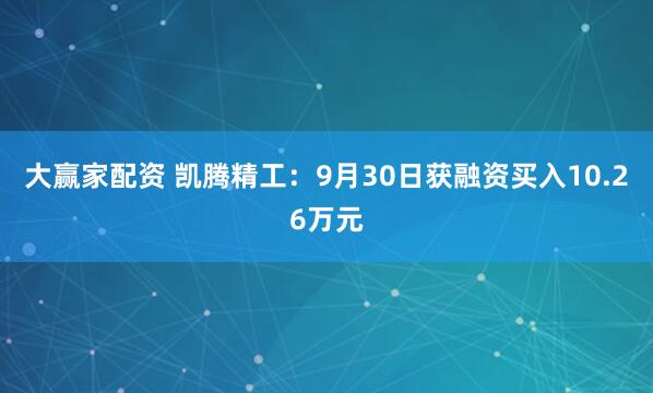 大赢家配资 凯腾精工：9月30日获融资买入10.26万元