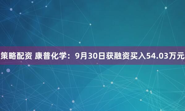 策略配资 康普化学：9月30日获融资买入54.03万元