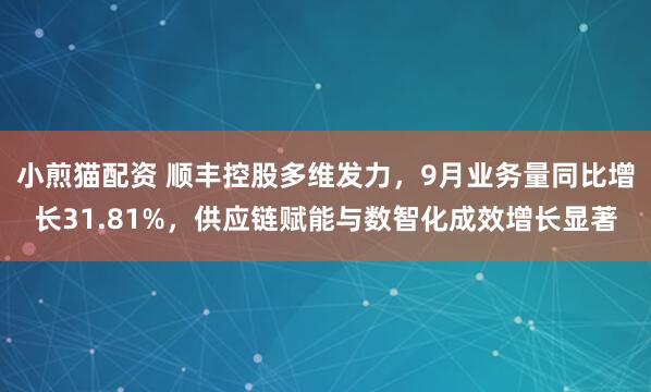小煎猫配资 顺丰控股多维发力，9月业务量同比增长31.81%，供应链赋能与数智化成效增长显著