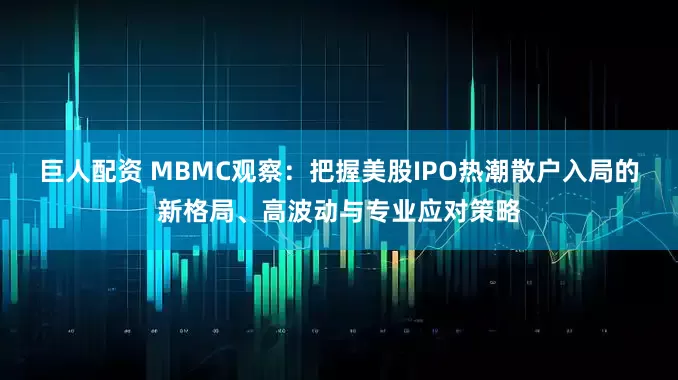 巨人配资 MBMC观察：把握美股IPO热潮散户入局的新格局、高波动与专业应对策略