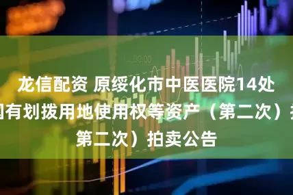龙信配资 原绥化市中医医院14处房产及国有划拨用地使用权等资产（第二次）拍卖公告