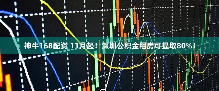神牛168配资 11月起！深圳公积金租房可提取80%！