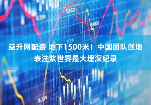 益升网配资 地下1500米！中国团队创地表注浆世界最大埋深纪录