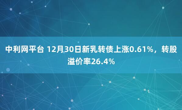 中利网平台 12月30日新乳转债上涨0.61%，转股溢价率26.4%