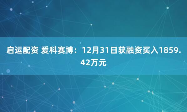 启运配资 爱科赛博：12月31日获融资买入1859.42万元