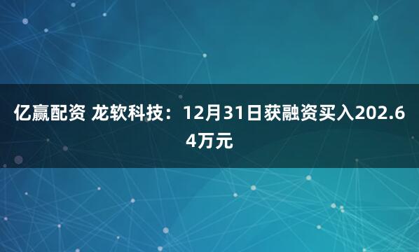 亿赢配资 龙软科技：12月31日获融资买入202.64万元
