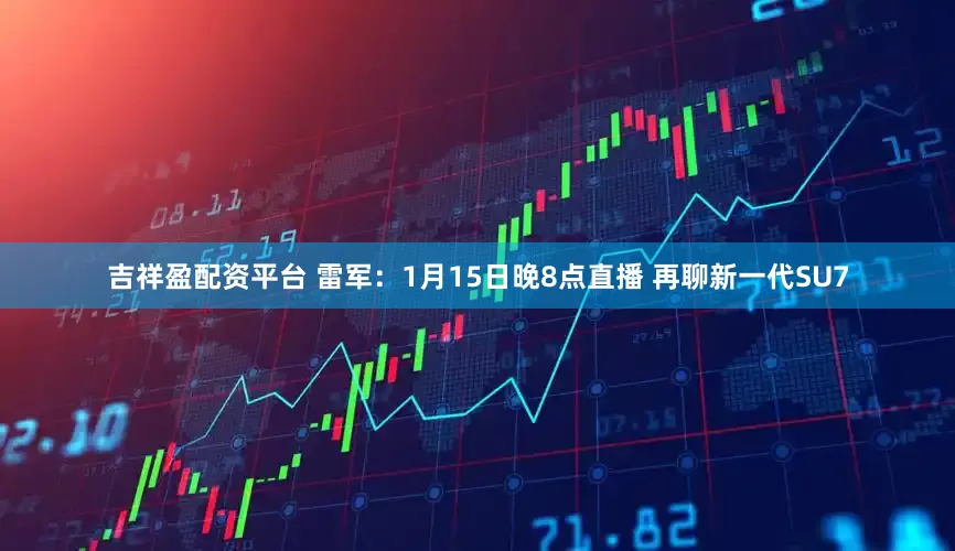 吉祥盈配资平台 雷军：1月15日晚8点直播 再聊新一代SU7