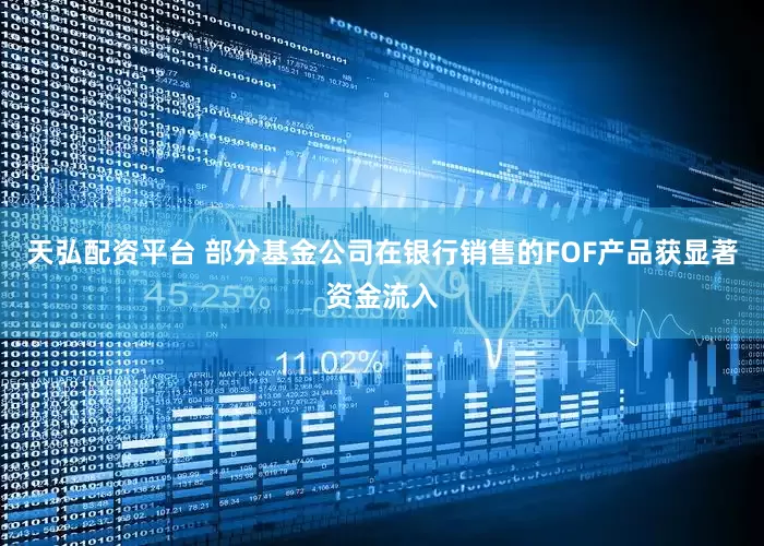 天弘配资平台 部分基金公司在银行销售的FOF产品获显著资金流入