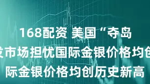 168配资 美国“夺岛”关税引发市场担忧　国际金银价格均创历史新高