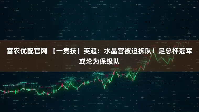 富农优配官网 【一竞技】英超：水晶宫被迫拆队！足总杯冠军或沦为保级队